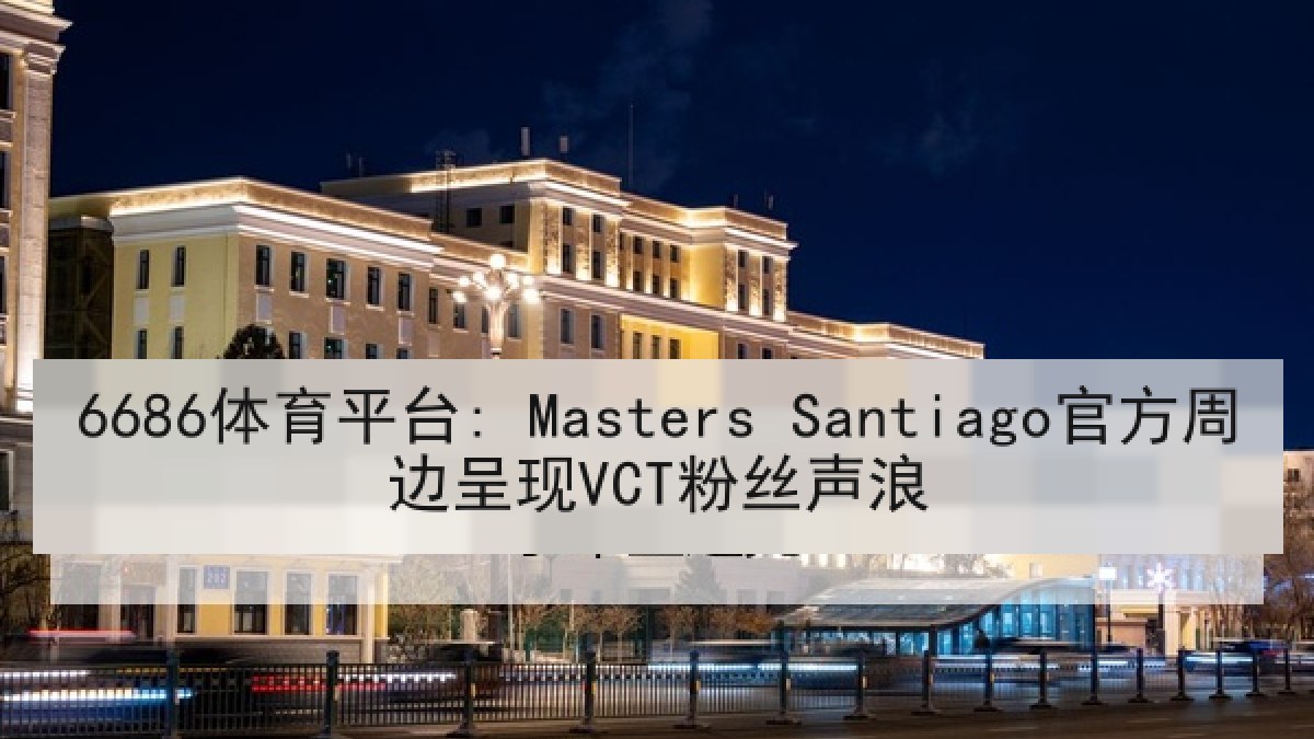 6686体育平台: Masters Santiago官方周边呈现VCT粉丝声浪