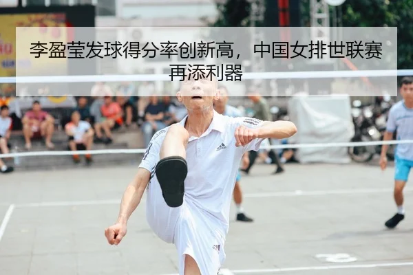 李盈莹发球得分率创新高，中国女排世联赛再添利器