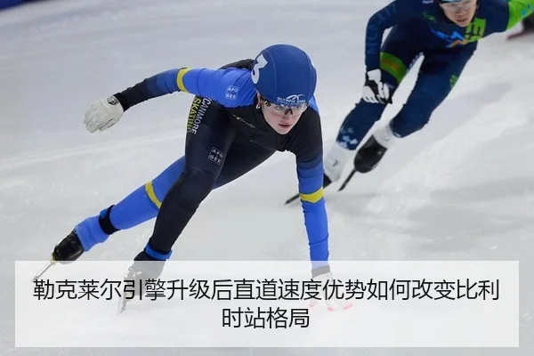 勒克莱尔引擎升级后直道速度优势如何改变比利时站格局