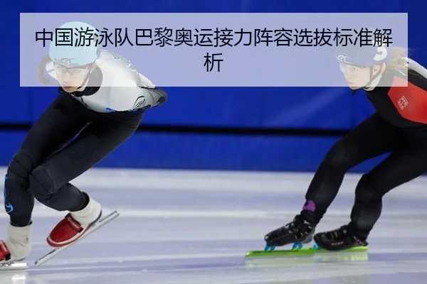 中国游泳队巴黎奥运接力阵容选拔标准解析