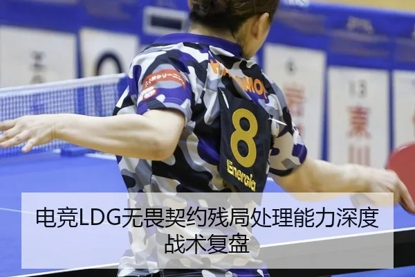电竞LDG无畏契约残局处理能力深度战术复盘