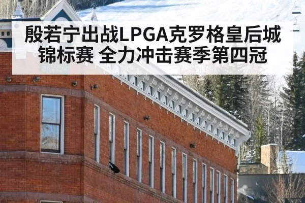 殷若宁出战LPGA克罗格皇后城锦标赛 全力冲击赛季第四冠