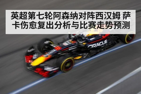 英超第七轮阿森纳对阵西汉姆 萨卡伤愈复出分析与比赛走势预测