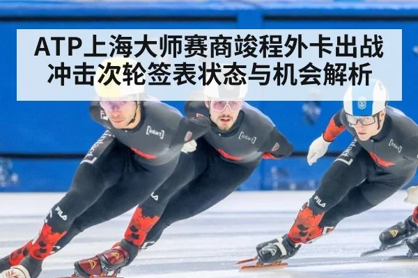 ATP上海大师赛商竣程外卡出战冲击次轮签表状态与机会解析
