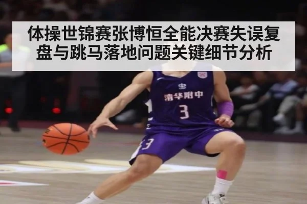 体操世锦赛张博恒全能决赛失误复盘与跳马落地问题关键细节分析