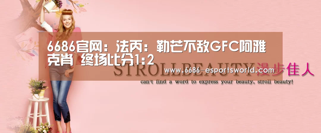 6686官网：法丙: 勒芒不敌GFC阿雅克肖 终场比分1:2